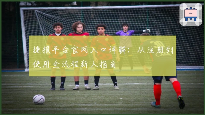 捷报平台官网入口详解：从注册到使用全流程新人指南