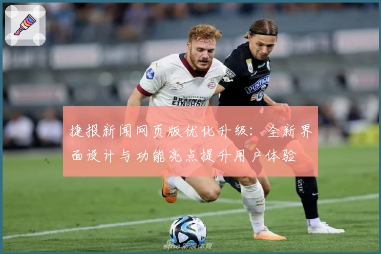 捷报新闻网页版优化升级：全新界面设计与功能亮点提升用户体验