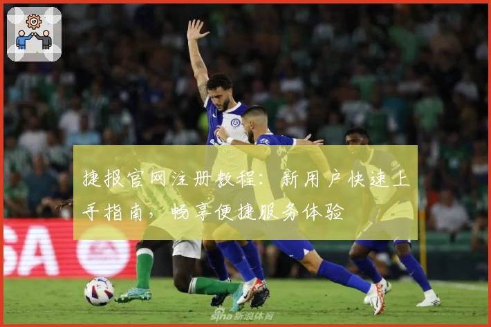 捷报官网注册教程：新用户快速上手指南，畅享便捷服务体验