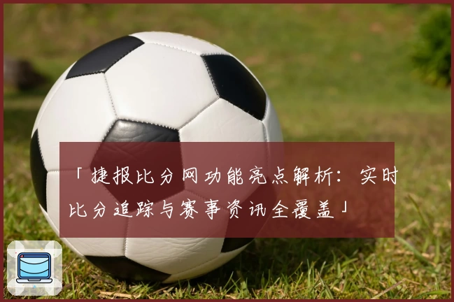 「捷报比分网功能亮点解析：实时比分追踪与赛事资讯全覆盖」
