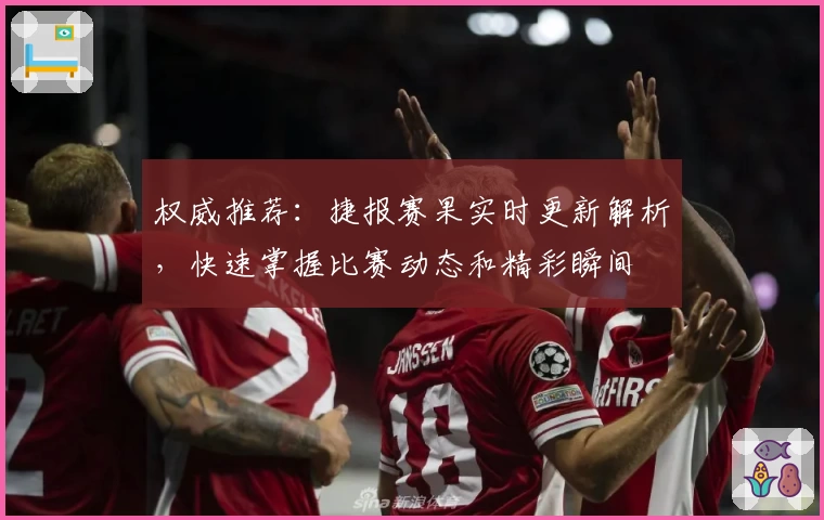 权威推荐：捷报赛果实时更新解析，快速掌握比赛动态和精彩瞬间