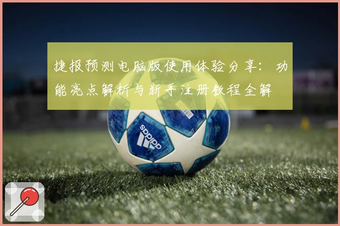 捷报预测电脑版使用体验分享：功能亮点解析与新手注册教程全解