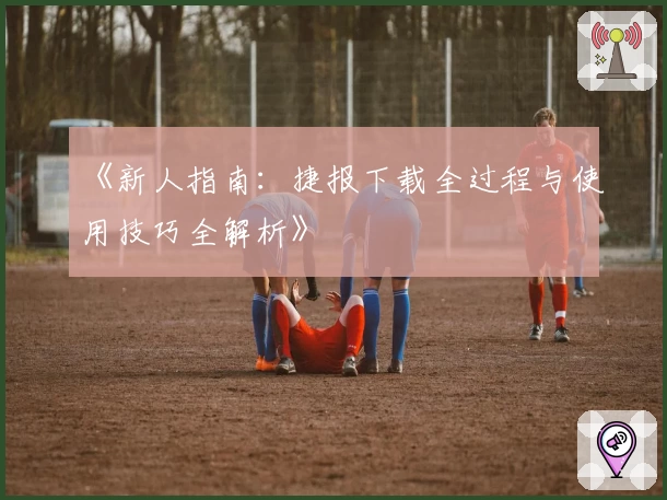《新人指南：捷报下载全过程与使用技巧全解析》