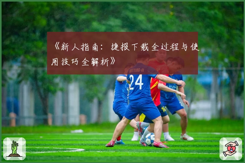 《新人指南：捷报下载全过程与使用技巧全解析》