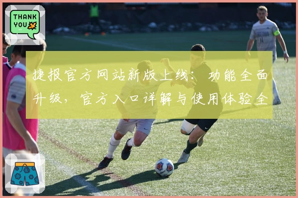捷报官方网站新版上线：功能全面升级，官方入口详解与使用体验全攻略