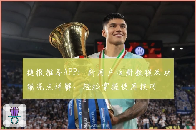 捷报推荐APP：新用户注册教程及功能亮点详解，轻松掌握使用技巧