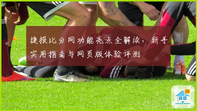 捷报比分网功能亮点全解读，新手实用指南与网页版体验评测
