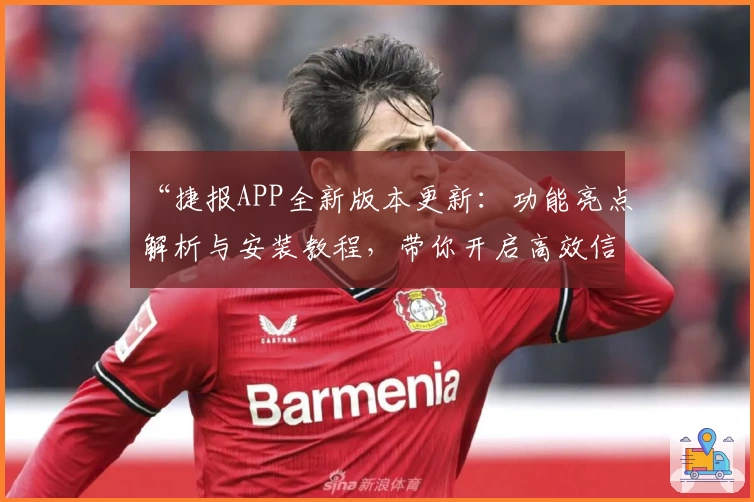 “捷报APP全新版本更新：功能亮点解析与安装教程，带你开启高效信息新时代”