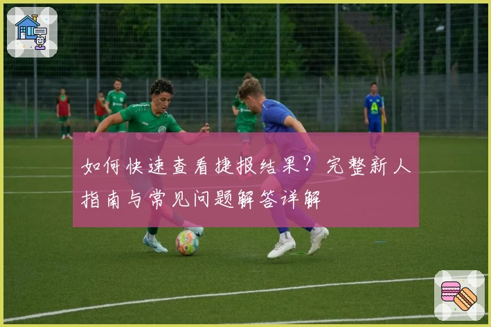 如何快速查看捷报结果？完整新人指南与常见问题解答详解