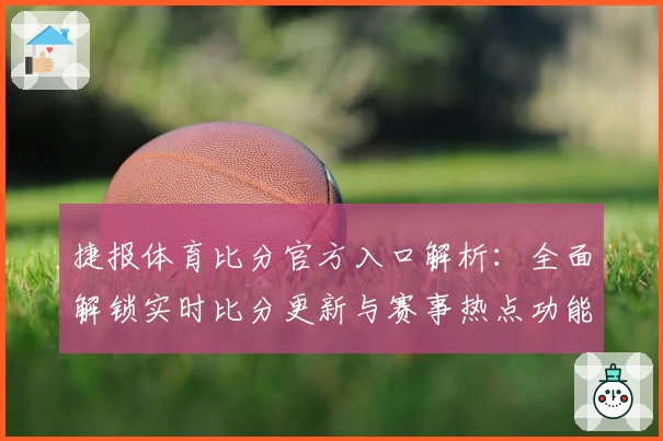 捷报体育比分官方入口解析：全面解锁实时比分更新与赛事热点功能亮点