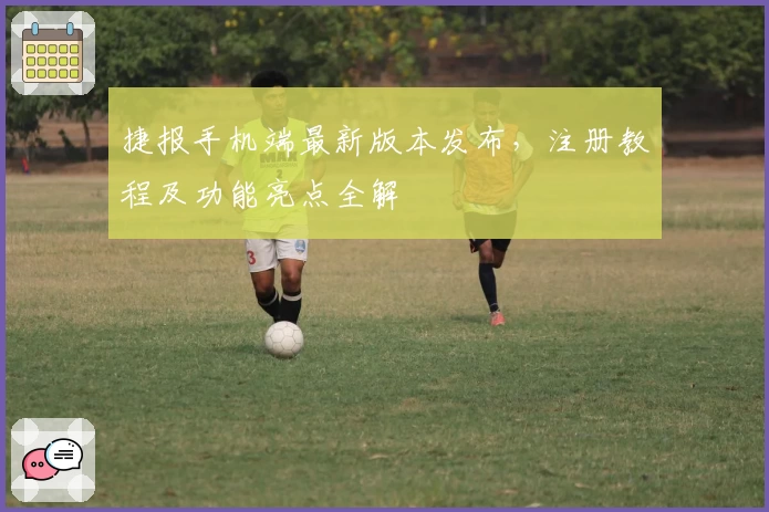 捷报手机端最新版本发布，注册教程及功能亮点全解