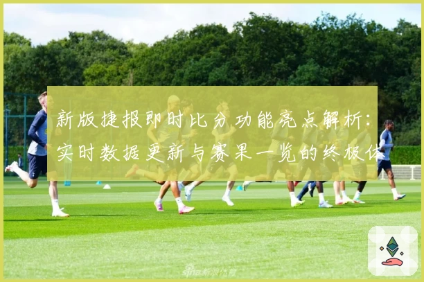 新版捷报即时比分功能亮点解析:实时数据更新与赛果一览的终极体验