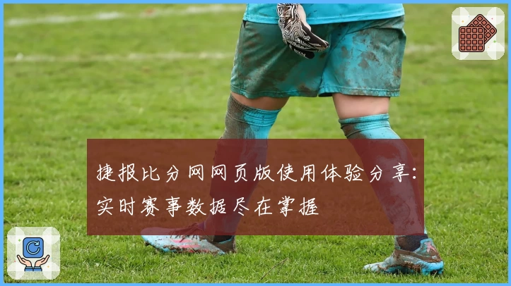 捷报比分网网页版使用体验分享：实时赛事数据尽在掌握
