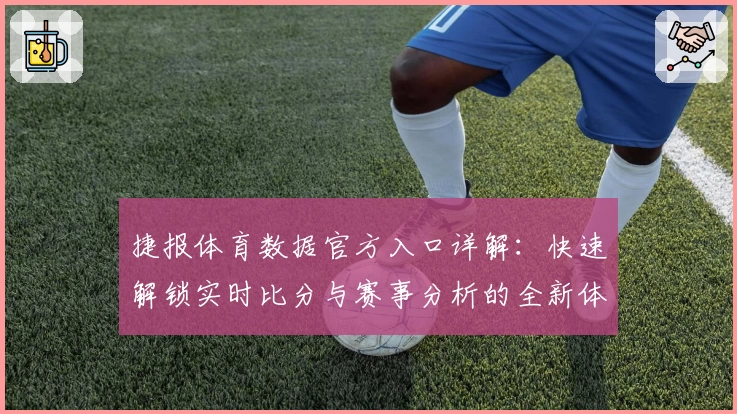 捷报体育数据官方入口详解：快速解锁实时比分与赛事分析的全新体验