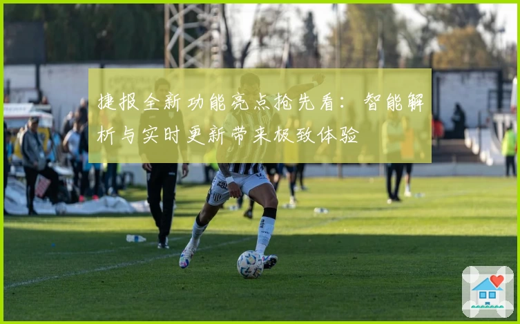 捷报全新功能亮点抢先看：智能解析与实时更新带来极致体验