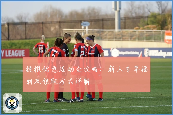 捷报优惠活动全攻略：新人专享福利及领取方式详解