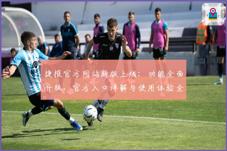 捷报官方网站新版上线：功能全面升级，官方入口详解与使用体验全攻略