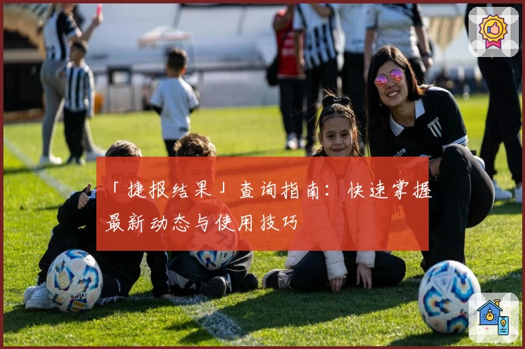「捷报结果」查询指南：快速掌握最新动态与使用技巧