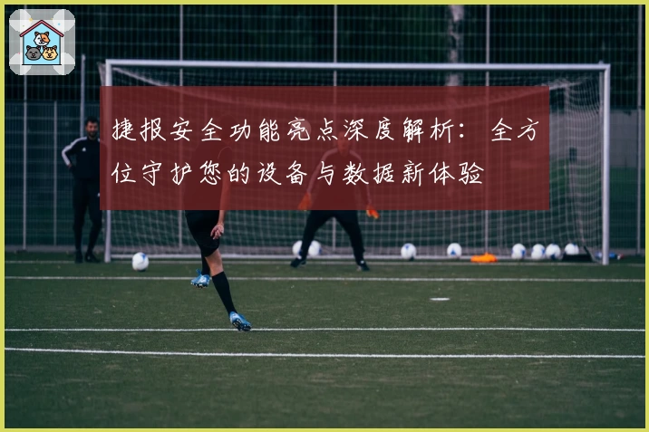 捷报安全功能亮点深度解析：全方位守护您的设备与数据新体验