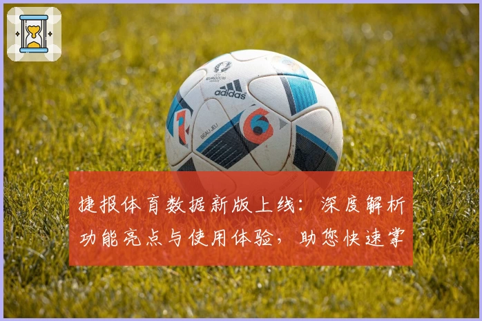 捷报体育数据新版上线：深度解析功能亮点与使用体验，助您快速掌握赛事动态
