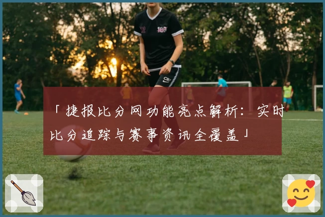 「捷报比分网功能亮点解析：实时比分追踪与赛事资讯全覆盖」