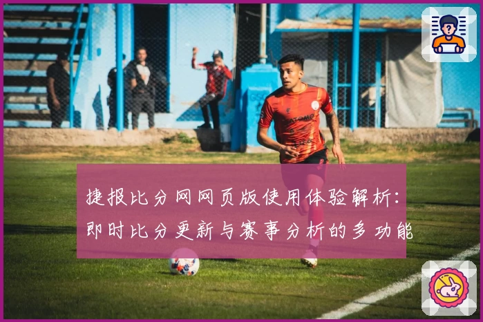 捷报比分网网页版使用体验解析：即时比分更新与赛事分析的多功能平台