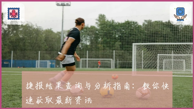 捷报结果查询与分析指南：教你快速获取最新资讯