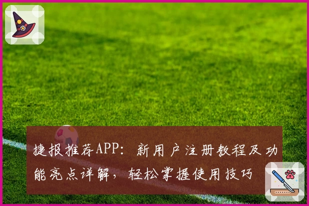 捷报推荐APP：新用户注册教程及功能亮点详解，轻松掌握使用技巧