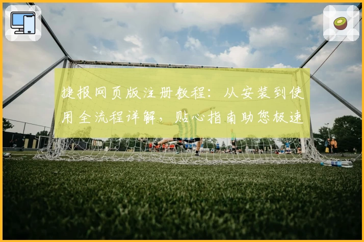 捷报网页版注册教程：从安装到使用全流程详解，贴心指南助您极速上手