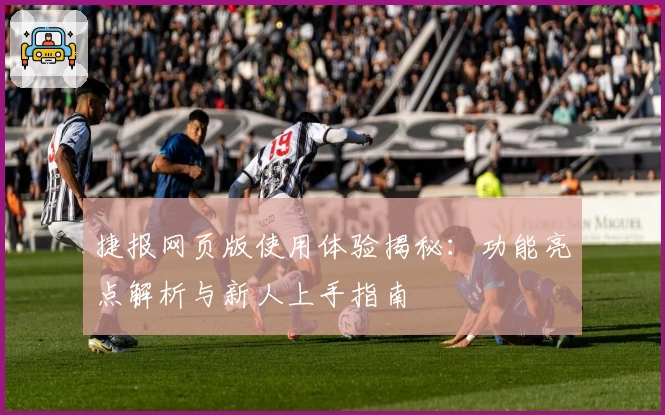 捷报网页版使用体验揭秘：功能亮点解析与新人上手指南