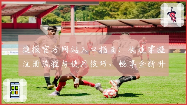 捷报官方网站入口指南：快速掌握注册流程与使用技巧，畅享全新升级体验