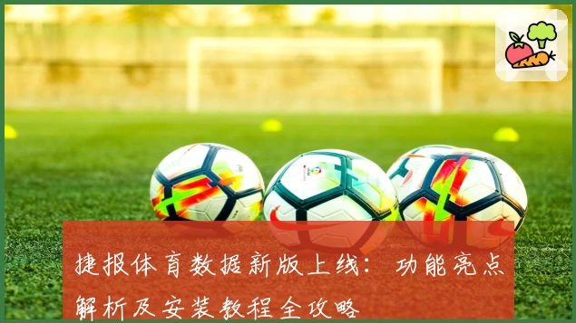 捷报体育数据新版上线：功能亮点解析及安装教程全攻略