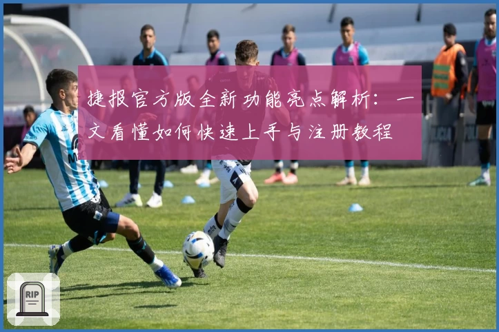 捷报官方版全新功能亮点解析：一文看懂如何快速上手与注册教程