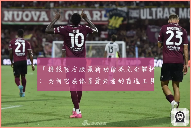 「捷报官方版最新功能亮点全解析：为何它成体育爱好者的首选工具？」