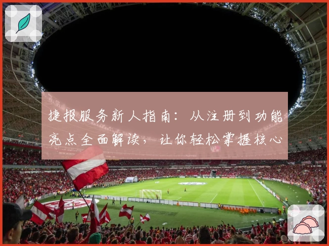 捷报服务新人指南：从注册到功能亮点全面解读，让你轻松掌握核心用法