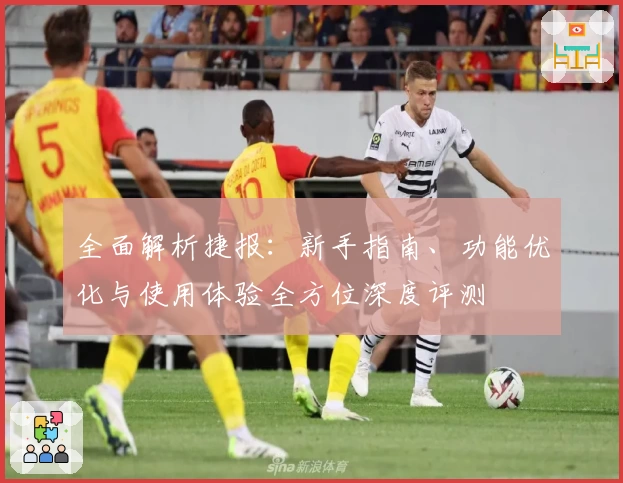 全面解析捷报：新手指南、功能优化与使用体验全方位深度评测