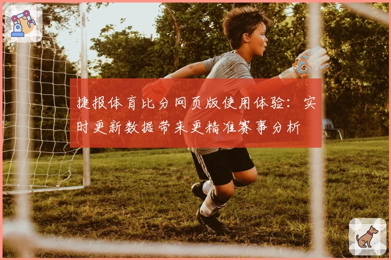 捷报体育比分网页版使用体验：实时更新数据带来更精准赛事分析