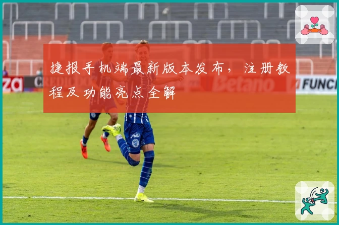 捷报手机端最新版本发布，注册教程及功能亮点全解