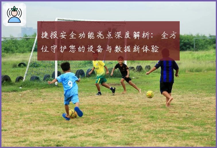 捷报安全功能亮点深度解析：全方位守护您的设备与数据新体验