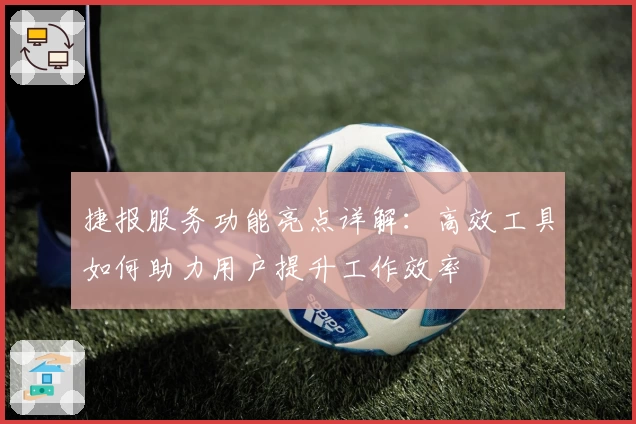 捷报服务功能亮点详解：高效工具如何助力用户提升工作效率