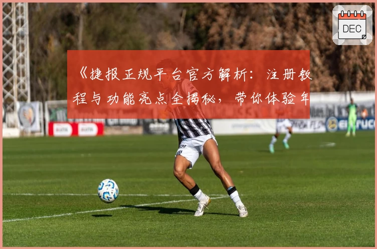 《捷报正规平台官方解析：注册教程与功能亮点全揭秘，带你体验年度热门推荐》