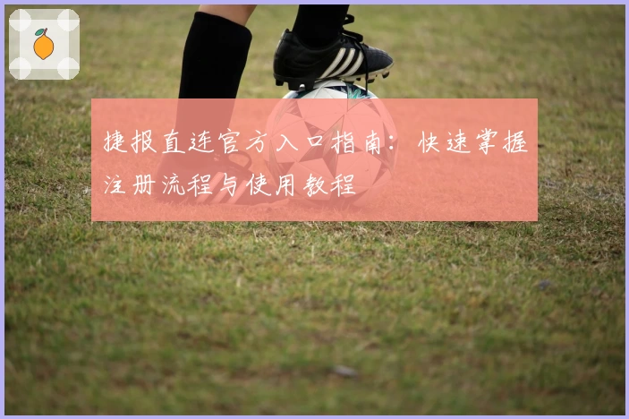 捷报直连官方入口指南：快速掌握注册流程与使用教程