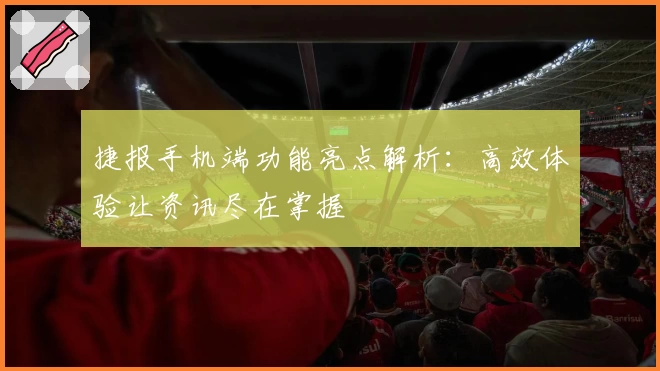 捷报手机端功能亮点解析：高效体验让资讯尽在掌握