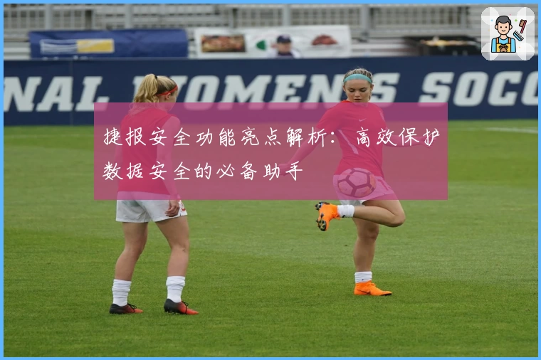 捷报安全功能亮点解析：高效保护数据安全的必备助手