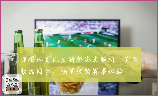 捷报体育比分新版亮点解析：实时数据同步，畅享极致赛事体验