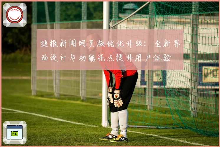 捷报新闻网页版优化升级：全新界面设计与功能亮点提升用户体验
