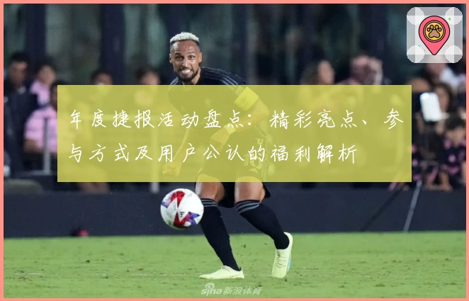年度捷报活动盘点：精彩亮点、参与方式及用户公认的福利解析