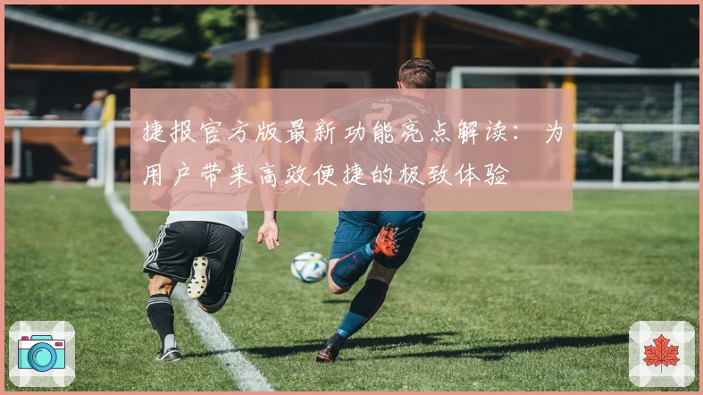 捷报官方版最新功能亮点解读：为用户带来高效便捷的极致体验