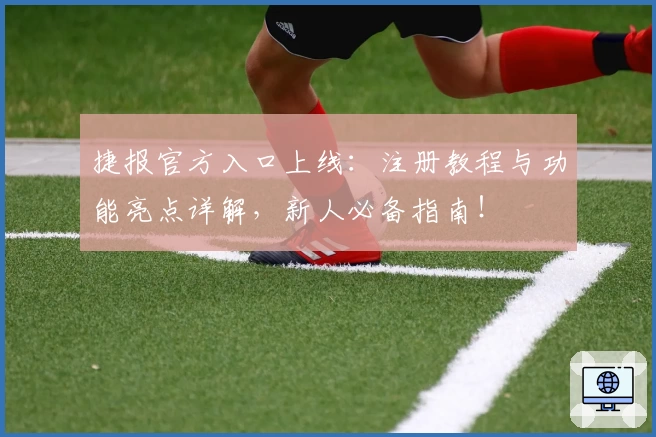捷报官方入口上线：注册教程与功能亮点详解，新人必备指南！