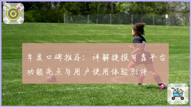 年度口碑推荐：详解捷报可靠平台功能亮点与用户使用体验测评